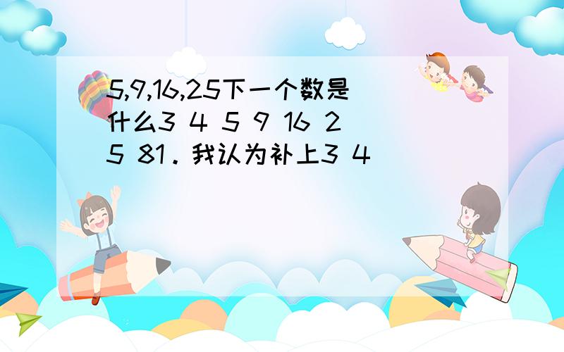 5,9,16,25下一个数是什么3 4 5 9 16 25 81。我认为补上3 4