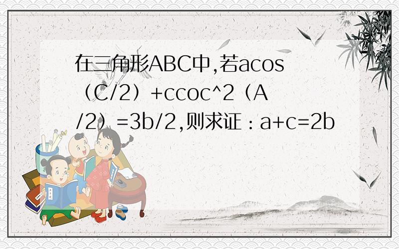 在三角形ABC中,若acos（C/2）+ccoc^2（A/2）=3b/2,则求证：a+c=2b