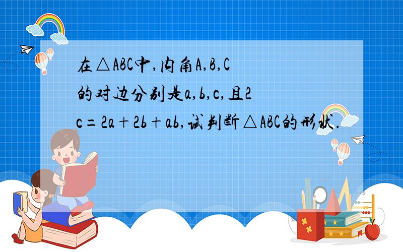 在△ABC中,内角A,B,C的对边分别是a,b,c,且2c=2a+2b+ab,试判断△ABC的形状.