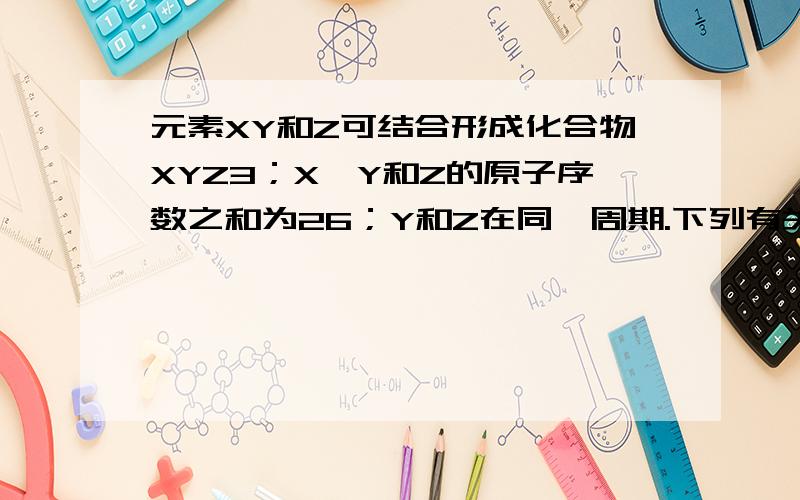 元素XY和Z可结合形成化合物XYZ3；X、Y和Z的原子序数之和为26；Y和Z在同一周期.下列有关推测正确的是A.XYZ3是一种可溶于水的酸,且X与Y可形成共价化合物XYB.XYZ3是一种微溶于水的盐,且X与Z可形