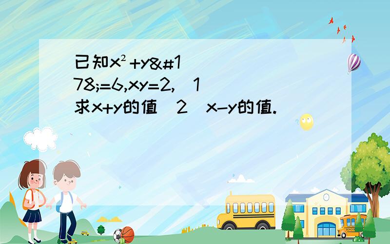 已知x²+y²=6,xy=2,（1）求x+y的值（2）x-y的值.