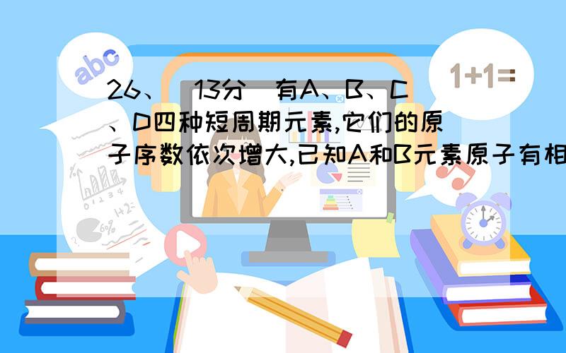 26、(13分)有A、B、C、D四种短周期元素,它们的原子序数依次增大,已知A和B元素原子有相同的电子层数,且A的最外层电子数是次外层电子数的两倍；C燃烧时呈现黄色火焰,C的单质在加热条件下与