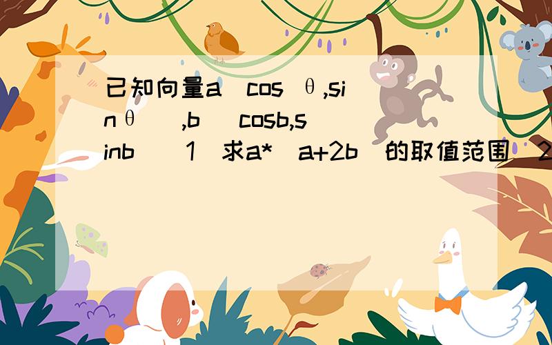 已知向量a(cos θ,sinθ ),b( cosb,sinb)(1)求a*(a+2b)的取值范围(2)若a-b=60° 求|a+2b|急!