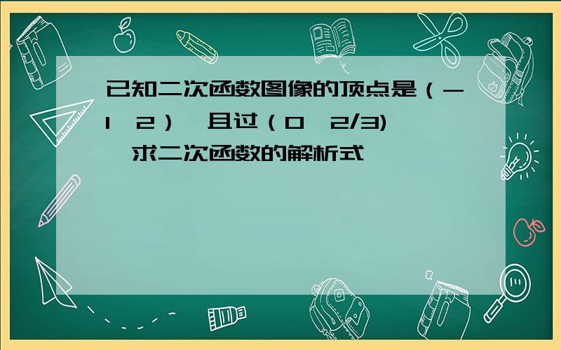 已知二次函数图像的顶点是（-1,2）,且过（0,2/3),求二次函数的解析式