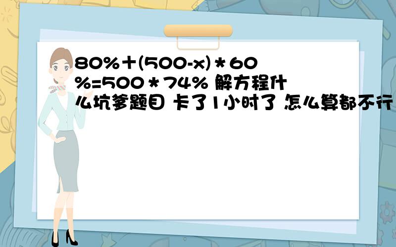 80%＋(500-x)＊60%=500＊74% 解方程什么坑爹题目 卡了1小时了 怎么算都不行