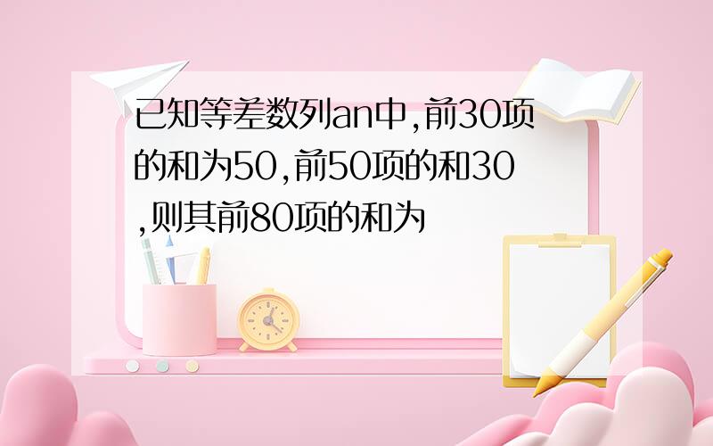 已知等差数列an中,前30项的和为50,前50项的和30,则其前80项的和为