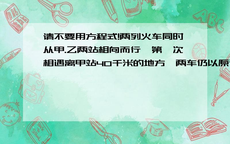 请不要用方程式!两列火车同时从甲.乙两站相向而行,第一次相遇离甲站40千米的地方,两车仍以原速行驶,分别到达对方站后立即返回,又在离乙站20千米处的地方相遇,问甲,乙两站相距多少千米?