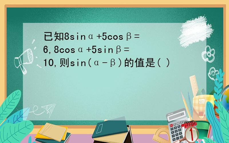 已知8sinα+5cosβ=6,8cosα+5sinβ=10,则sin(α-β)的值是( )