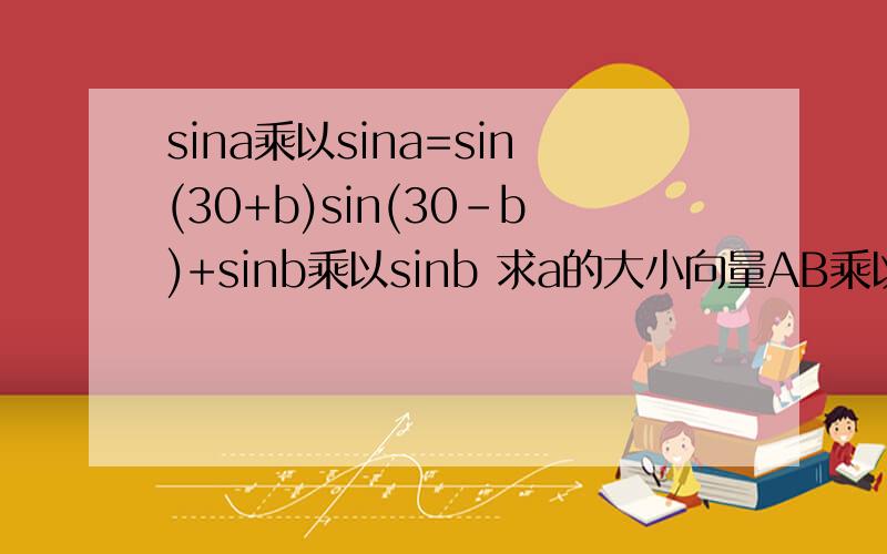 sina乘以sina=sin(30+b)sin(30-b)+sinb乘以sinb 求a的大小向量AB乘以向量AC=12且a=2倍根号下7 求c、b（b小于c）