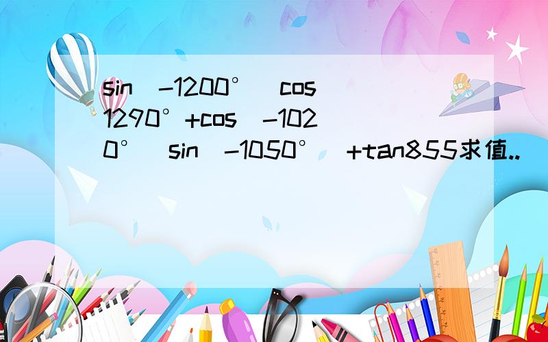 sin(-1200°)cos1290°+cos(-1020°）sin（-1050°)+tan855求值..