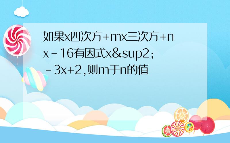 如果x四次方+mx三次方+nx-16有因式x²-3x+2,则m于n的值