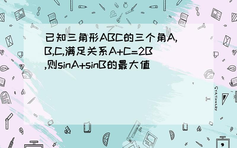 已知三角形ABC的三个角A,B,C,满足关系A+C=2B,则sinA+sinB的最大值