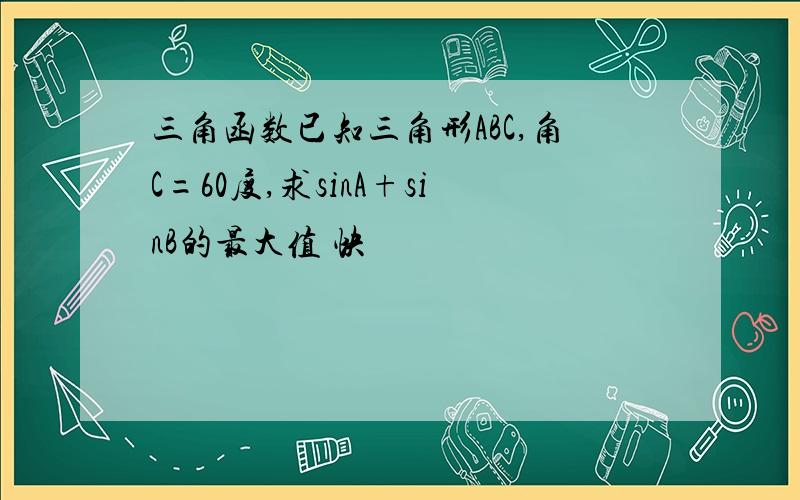 三角函数已知三角形ABC,角C=60度,求sinA+sinB的最大值 快