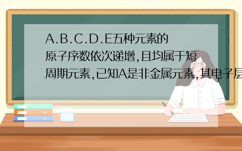 A.B.C.D.E五种元素的原子序数依次递增,且均属于短周期元素,已知A是非金属元素,其电子层与罪外层电子数相等Bn+和C（n+1）+与氖原子具有相同的电子层结构，且C为两性元素，Dn-.E（n-1）-与氩原