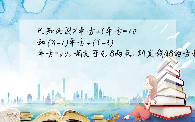 已知两圆X平方+Y平方=10和(X-1)平方+(Y-3)平方=20,相交于A,B两点,则直线AB的方程是什么?请做下我想对照下.对了忘记说了 我的答案和你们的差不多 不过参考答案是X+3Y=0