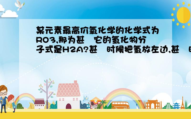 某元素最高价氧化学的化学式为RO3,那为甚麼它的氢化物分子式是H2A?甚麼时候把氢放左边,甚麼时候放右边?