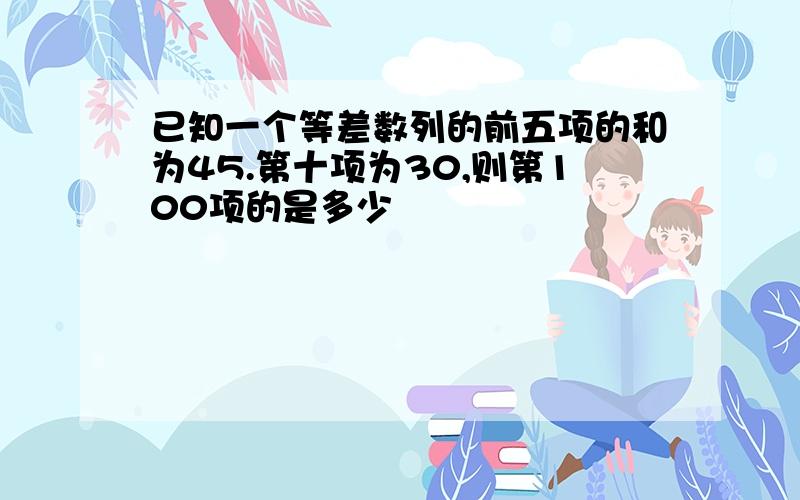 已知一个等差数列的前五项的和为45.第十项为30,则第100项的是多少