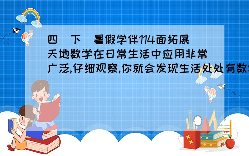 四（下）暑假学伴114面拓展天地数学在日常生活中应用非常广泛,仔细观察,你就会发现生活处处有数学.任选一个例子,写一篇数学小日记.