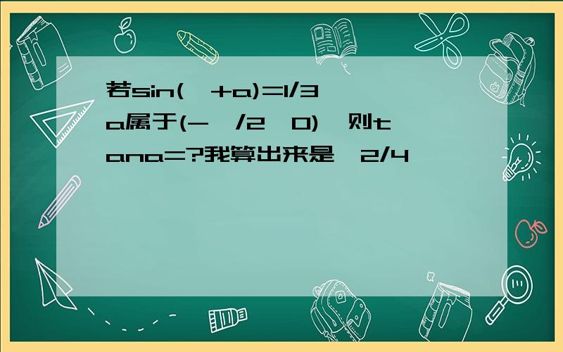 若sin(兀+a)=1/3,a属于(-兀/2,0),则tana=?我算出来是√2/4