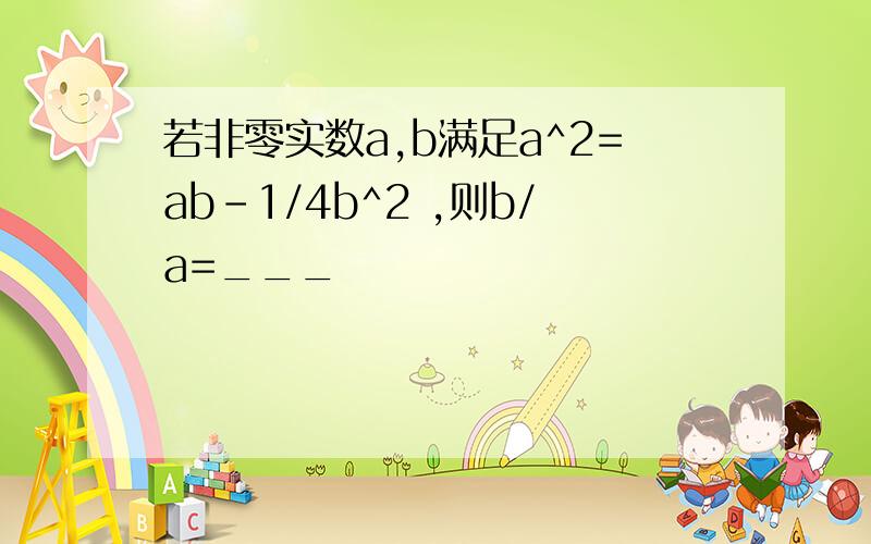 若非零实数a,b满足a^2=ab-1/4b^2 ,则b/a=___