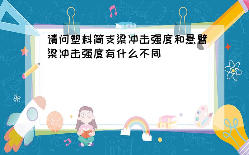 请问塑料简支梁冲击强度和悬臂梁冲击强度有什么不同