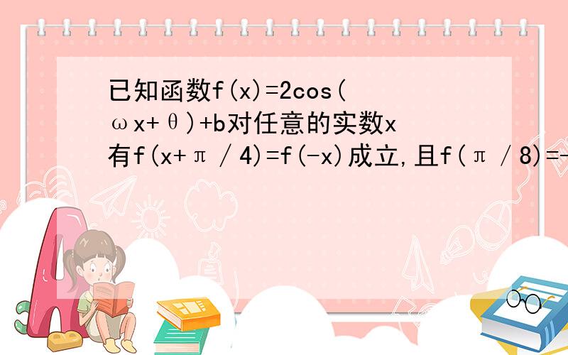 已知函数f(x)=2cos(ωx+θ)+b对任意的实数x有f(x+π∕4)=f(-x)成立,且f(π／8)=-1,求b值?已知函数f(x)=2cos(ωx+θ)+b对任意的实数x有f(x+π∕4)=f(-x)成立,且f(π／8)=-1,求b值?