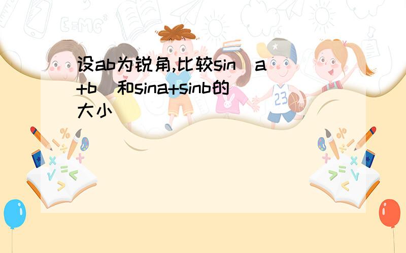 设ab为锐角,比较sin(a+b)和sina+sinb的大小