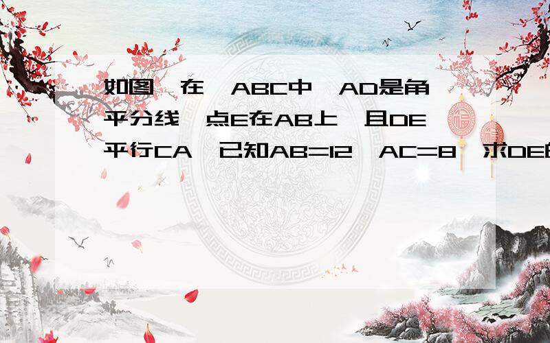 如图,在△ABC中,AD是角平分线,点E在AB上,且DE平行CA,已知AB=12,AC=8,求DE的长会的话加434373176，给你图