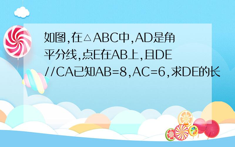 如图,在△ABC中,AD是角平分线,点E在AB上,且DE//CA已知AB=8,AC=6,求DE的长