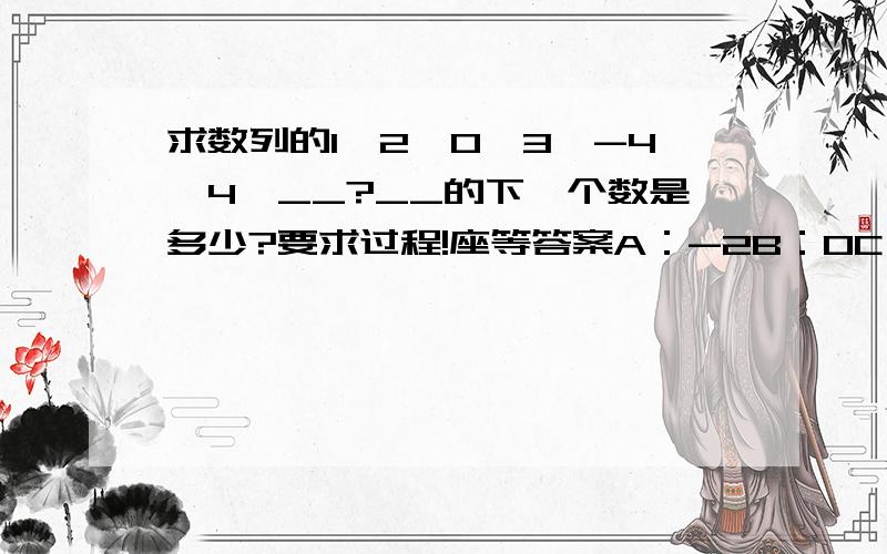 求数列的1、2、0、3、-4、4、__?__的下一个数是多少?要求过程!座等答案A：-2B：0C：6D：5这是公务员考试卷上的一道题