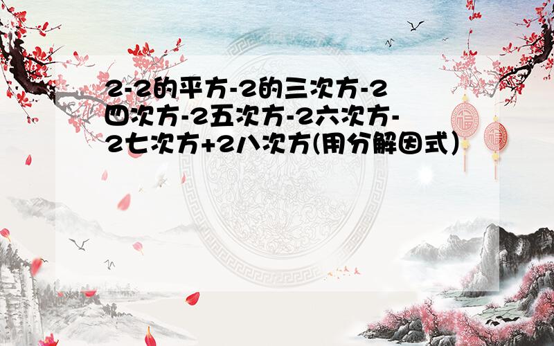 2-2的平方-2的三次方-2四次方-2五次方-2六次方-2七次方+2八次方(用分解因式）