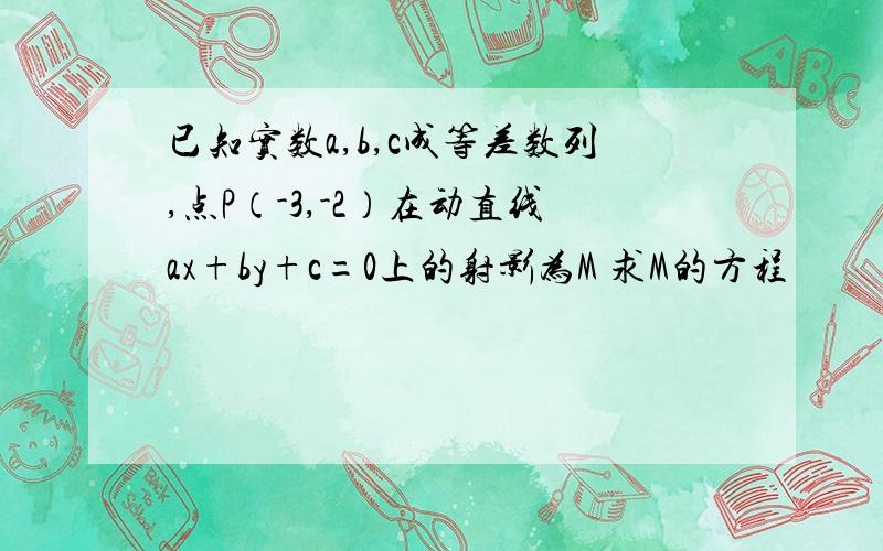 已知实数a,b,c成等差数列,点P（-3,-2）在动直线ax+by+c=0上的射影为M 求M的方程