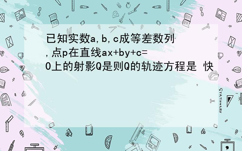 已知实数a,b,c成等差数列,点p在直线ax+by+c=0上的射影Q是则Q的轨迹方程是 快