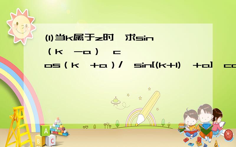 (1)当k属于z时,求sin（k兀-a）•cos（k兀+a）/{sin[(k+1)兀+a]•cos[（k+1）兀+a]}的值.(2)设tan（x+5兀/8)=a,求sin（x+13pai/8)+3cos(x-19pai/8)/[sin(27pai/8-x)-cos(x+21pai/8)]的值.pai就是兀.