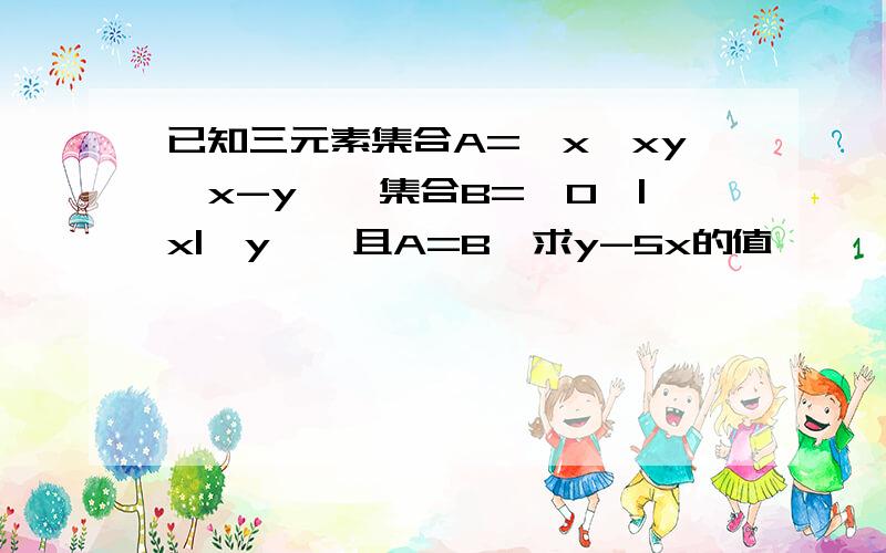 已知三元素集合A={x,xy,x-y},集合B={0,|x|,y},且A=B,求y-5x的值