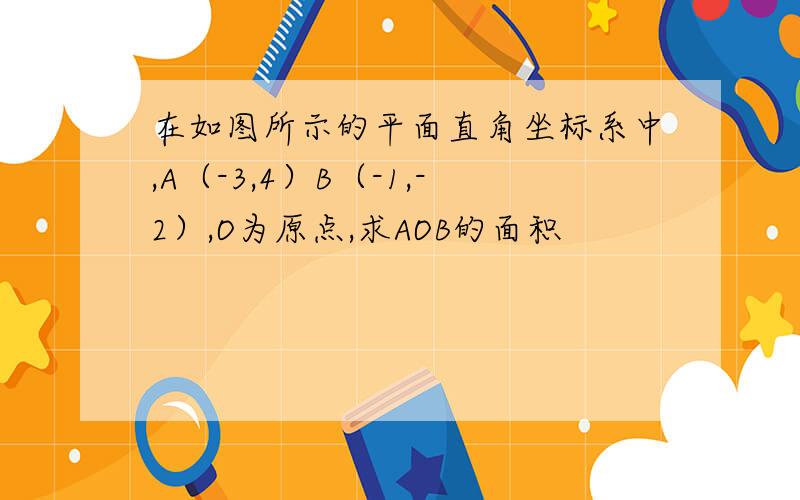 在如图所示的平面直角坐标系中,A（-3,4）B（-1,-2）,O为原点,求AOB的面积