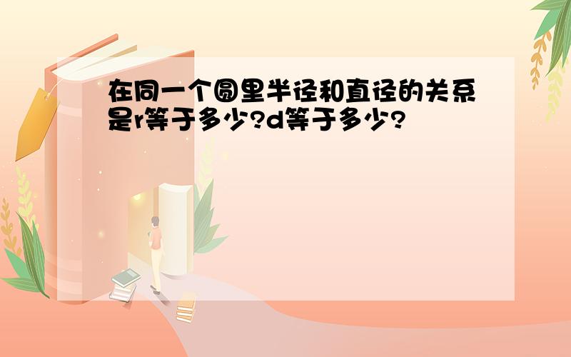 在同一个圆里半径和直径的关系是r等于多少?d等于多少?