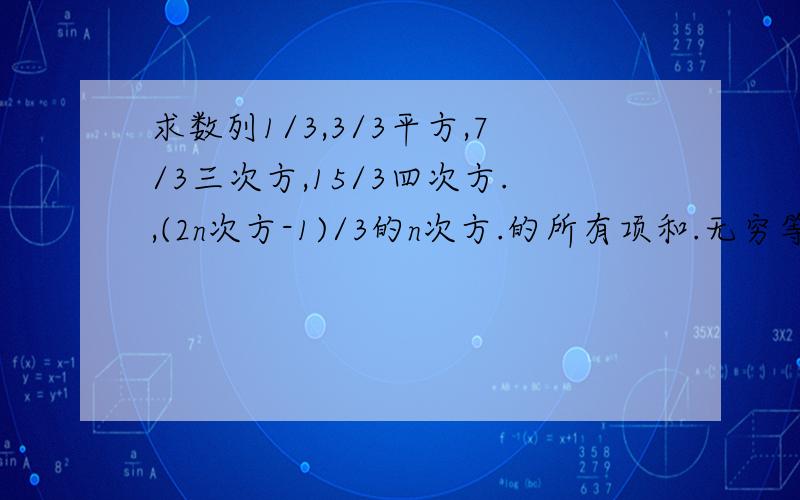 求数列1/3,3/3平方,7/3三次方,15/3四次方.,(2n次方-1)/3的n次方.的所有项和.无穷等比数列的,在线等,快!