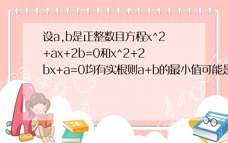 设a,b是正整数且方程x^2+ax+2b=0和x^2+2bx+a=0均有实根则a+b的最小值可能是