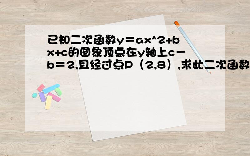 已知二次函数y＝ax^2+bx+c的图象顶点在y轴上c－b＝2,且经过点P（2,8）,求此二次函数解析式请写出详细过程