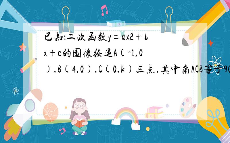 已知：二次函数y=ax2+bx+c的图像经过A(-1,0),B(4,0),C(0,k)三点,其中角ACB等于90度.求：（1）k的值(2)若函数的图像开口方向向下,求a,b,c的值.