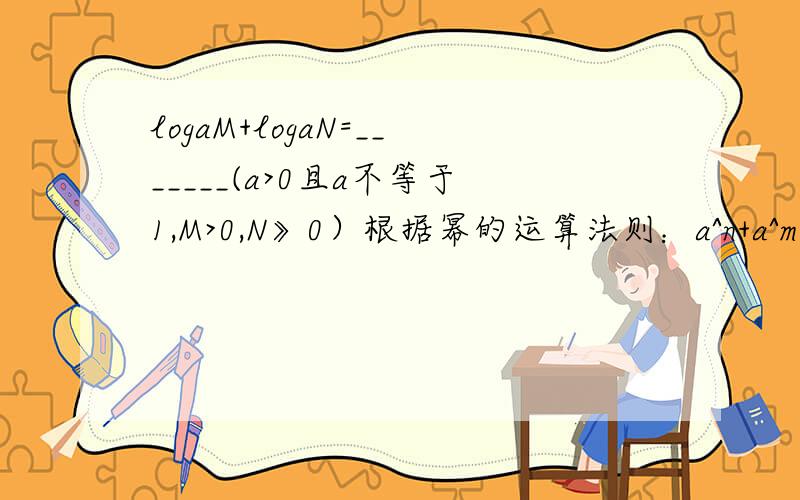 logaM+logaN=_______(a>0且a不等于1,M>0,N》0）根据幂的运算法则：a^n+a^m=a^(m+n)以及对书的含义证明上述结论