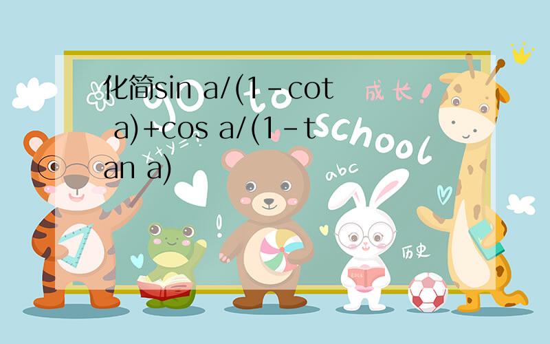 化简sin a/(1-cot a)+cos a/(1-tan a)