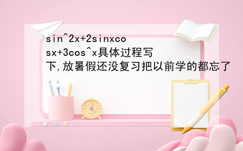 sin^2x+2sinxcosx+3cos^x具体过程写下,放暑假还没复习把以前学的都忘了