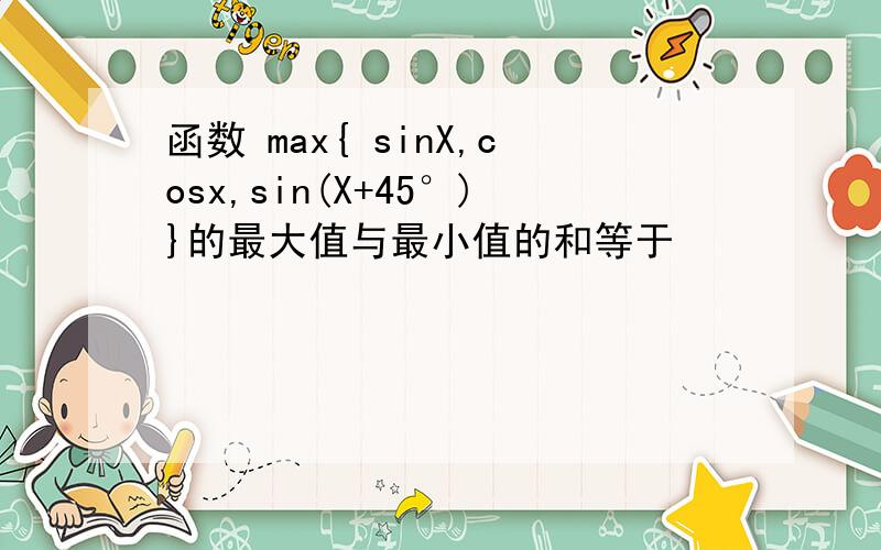 函数 max{ sinX,cosx,sin(X+45°)}的最大值与最小值的和等于