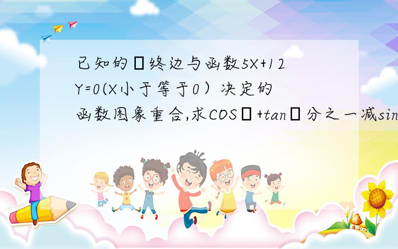 已知的α终边与函数5X+12Y=0(X小于等于0）决定的函数图象重合,求COSα+tanα分之一减sinα分之一的值.