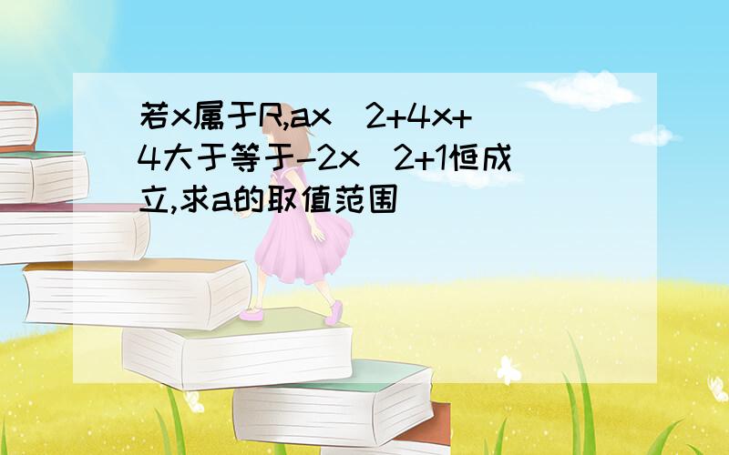 若x属于R,ax^2+4x+4大于等于-2x^2+1恒成立,求a的取值范围