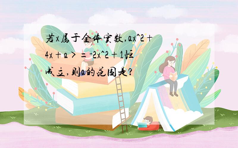 若x属于全体实数,ax^2+4x+a>=-2x^2+1恒成立,则a的范围是?