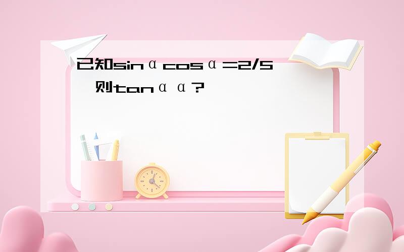 已知sinαcosα=2/5,则tanαα?