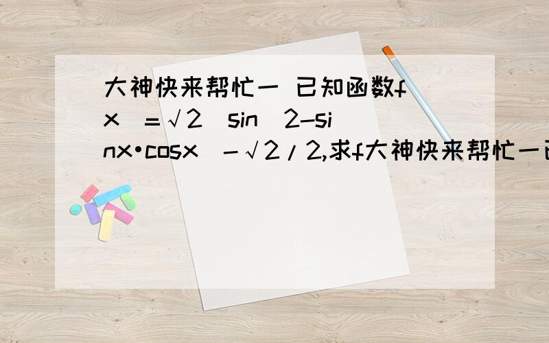 大神快来帮忙一 已知函数f(x)=√2(sin^2-sinx•cosx)-√2/2,求f大神快来帮忙一已知函数f(x)=√2(sin^2-sinx•cosx)-√2/2,求f(x)d单调增区间,若g(x)与f(x)关于直线x=派/4对称,求g(x)在[0,派/4]上的值遇问